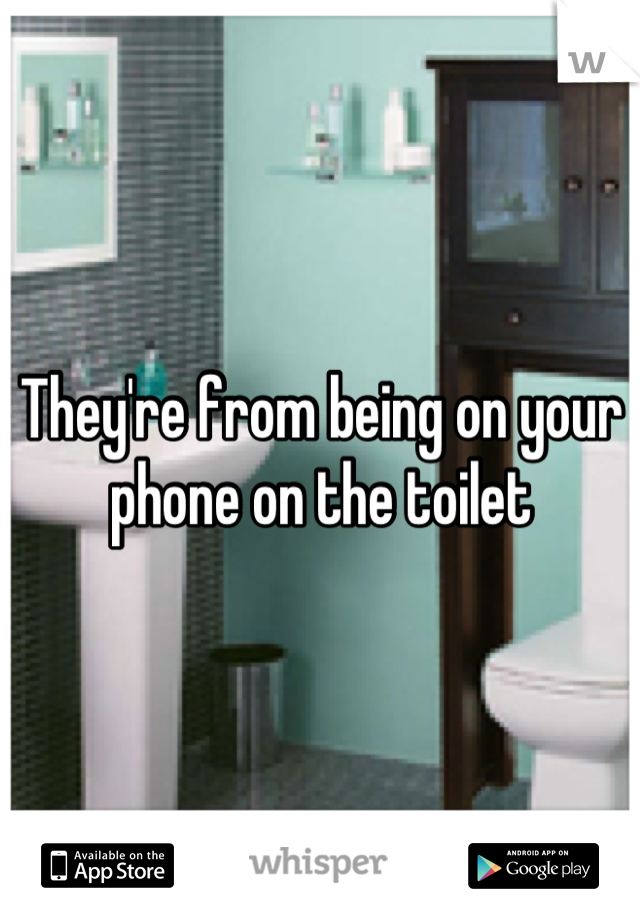 They're from being on your phone on the toilet