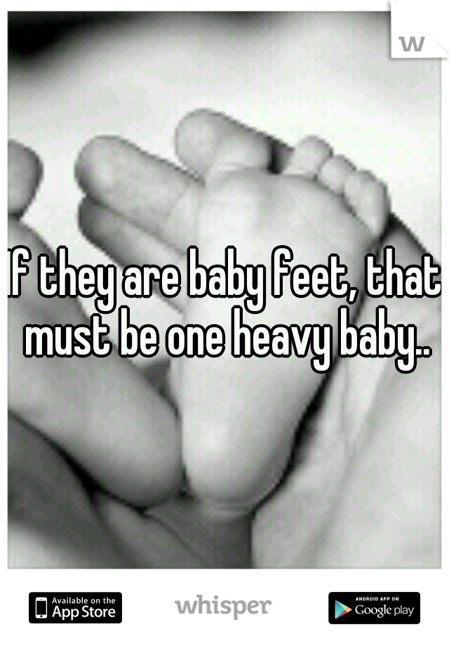 If they are baby feet, that must be one heavy baby..