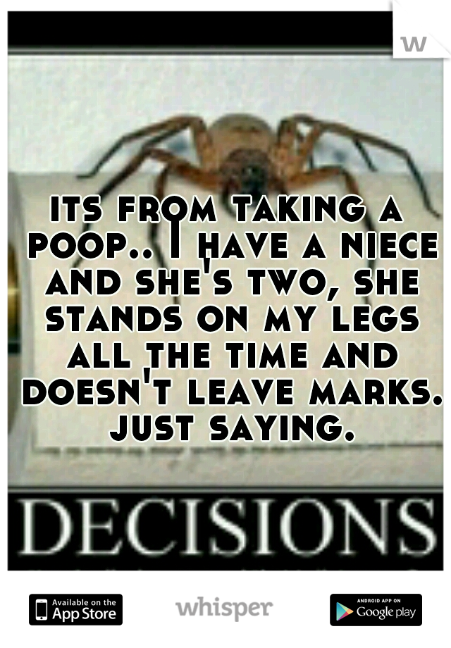 its from taking a poop.. I have a niece and she's two, she stands on my legs all the time and doesn't leave marks. just saying.