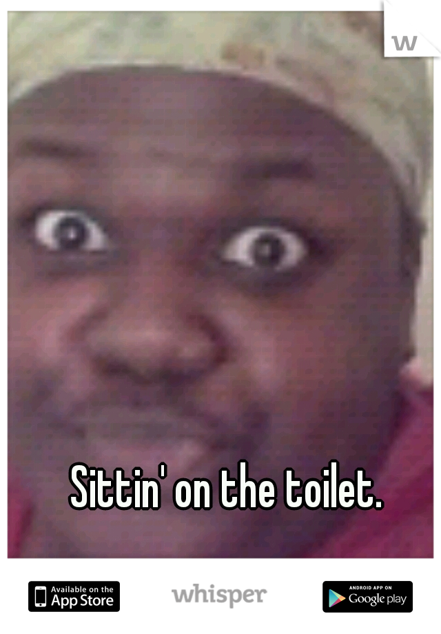 Sittin' on the toilet. 