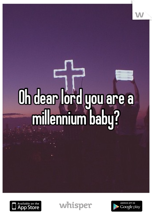 Oh dear lord you are a millennium baby?