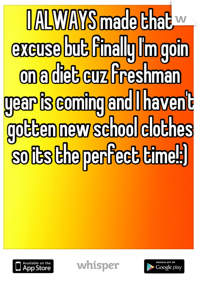 I ALWAYS made that excuse but finally I'm goin on a diet cuz freshman year is coming and I haven't gotten new school clothes so its the perfect time!:)