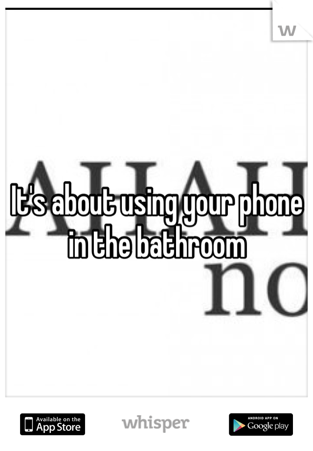 It's about using your phone in the bathroom