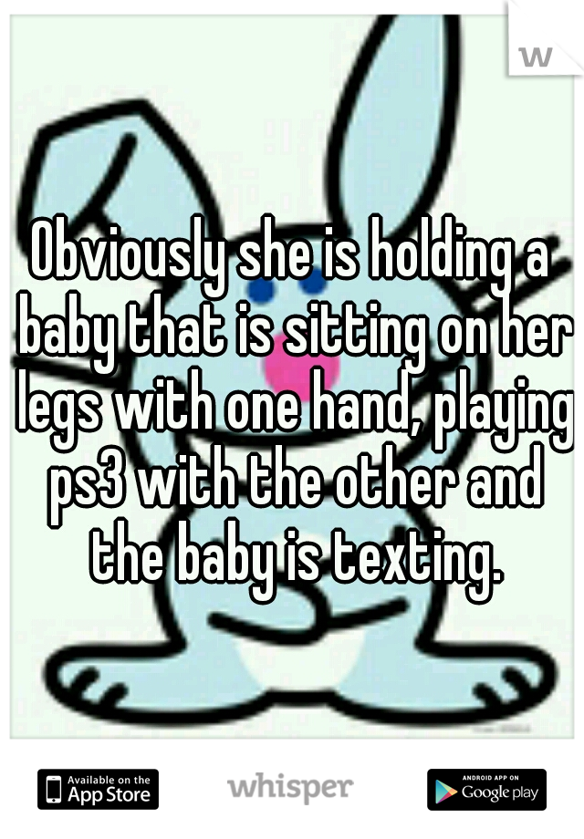 Obviously she is holding a baby that is sitting on her legs with one hand, playing ps3 with the other and the baby is texting.