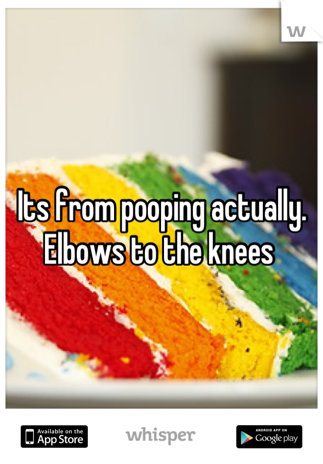 Its from pooping actually.
Elbows to the knees 