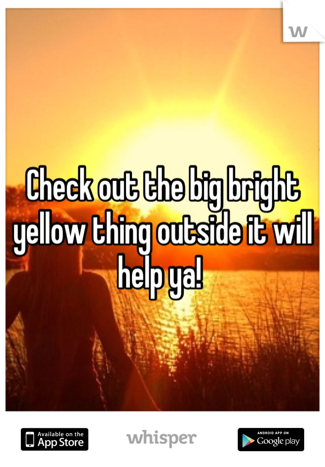 Check out the big bright yellow thing outside it will help ya! 