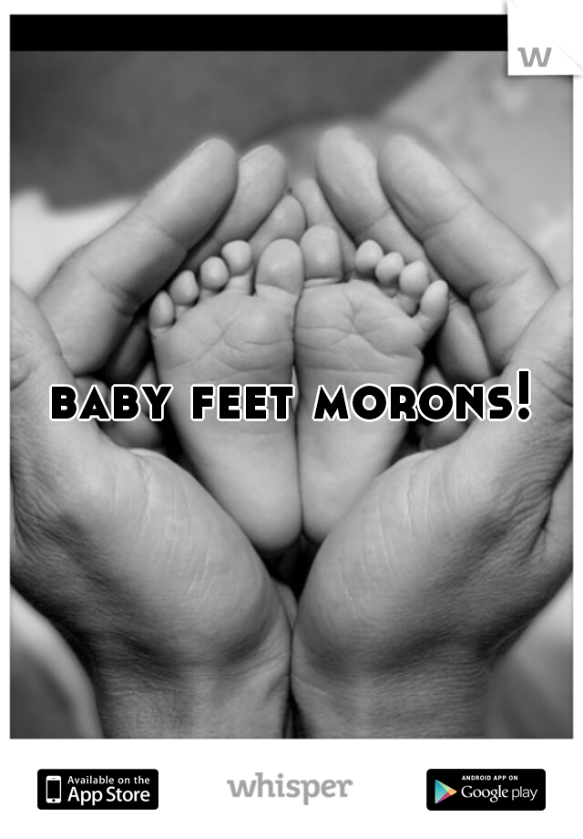 baby feet morons!