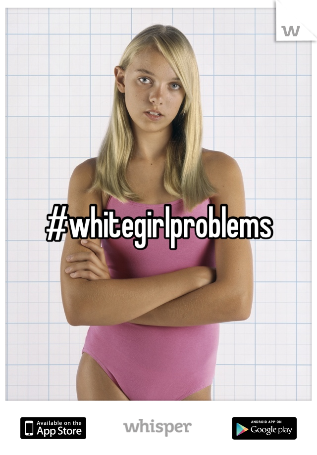 #whitegirlproblems