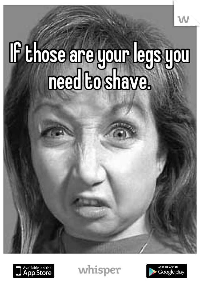 If those are your legs you need to shave.