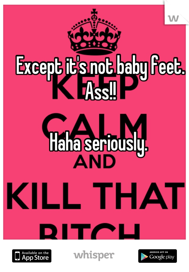 Except it's not baby feet. Ass!! 

Haha seriously. 