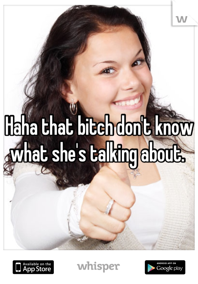 Haha that bitch don't know what she's talking about. 