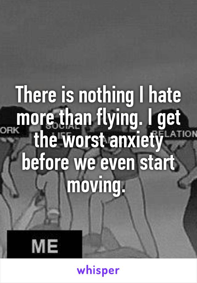 There is nothing I hate more than flying. I get the worst anxiety before we even start moving. 