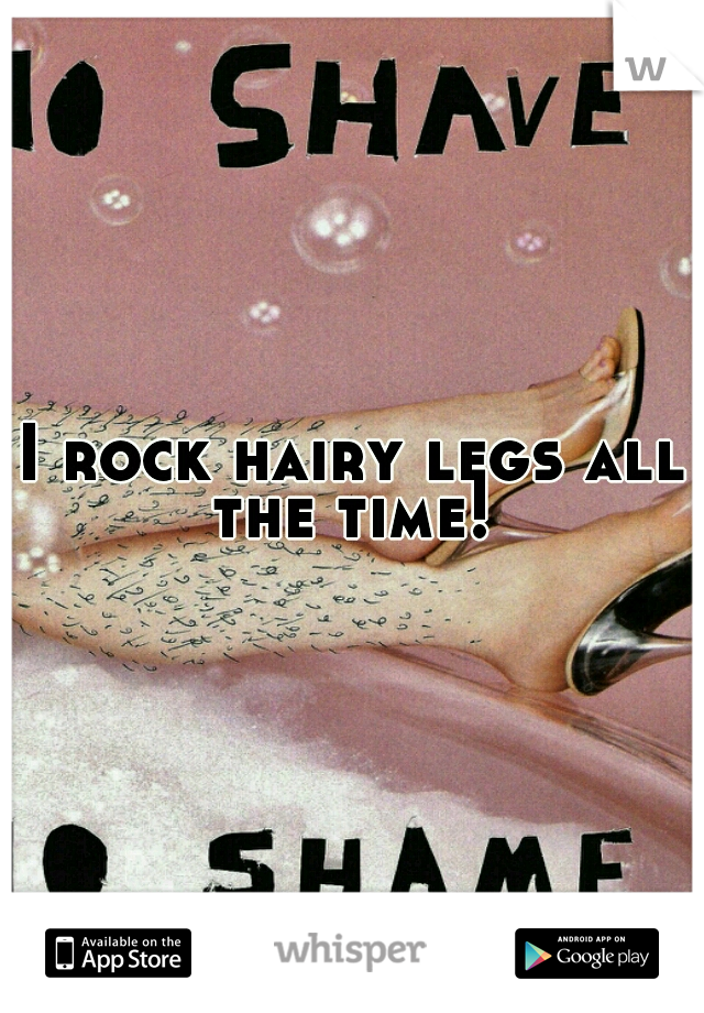 I rock hairy legs all the time! 