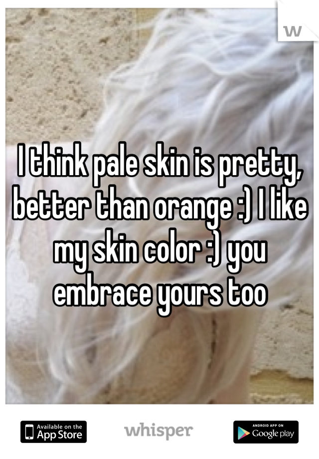 I think pale skin is pretty, better than orange :) I like my skin color :) you embrace yours too