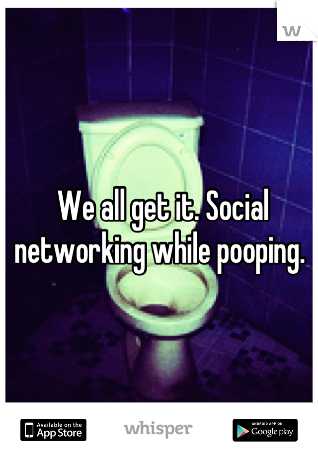 We all get it. Social networking while pooping. 