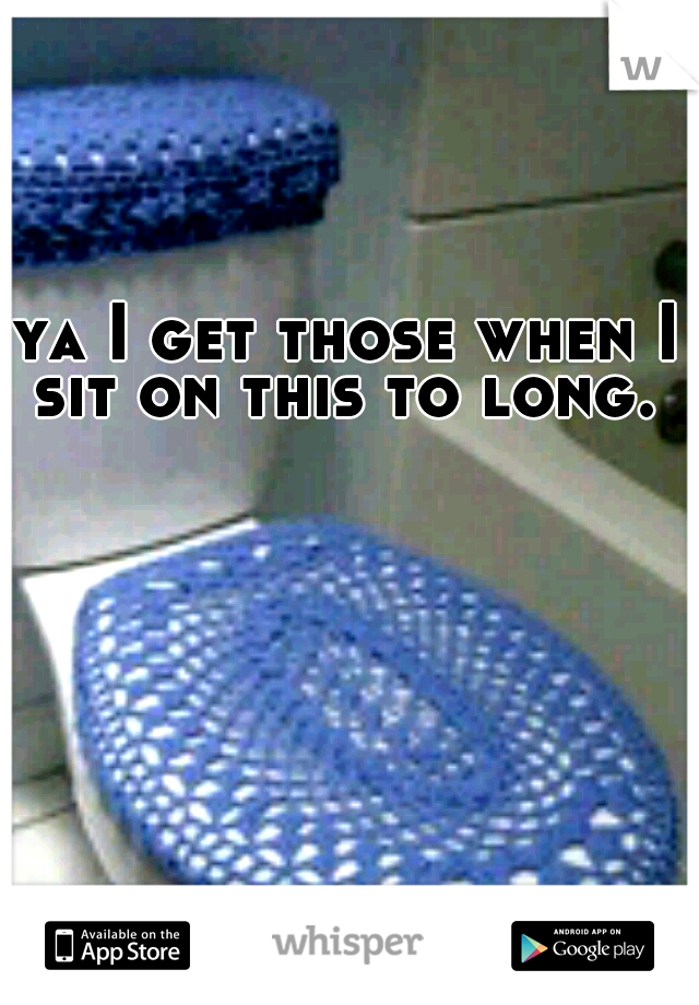 ya I get those when I sit on this to long. 