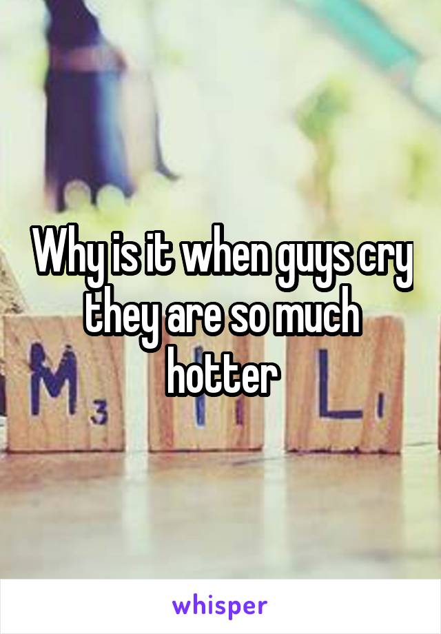 Why is it when guys cry they are so much hotter