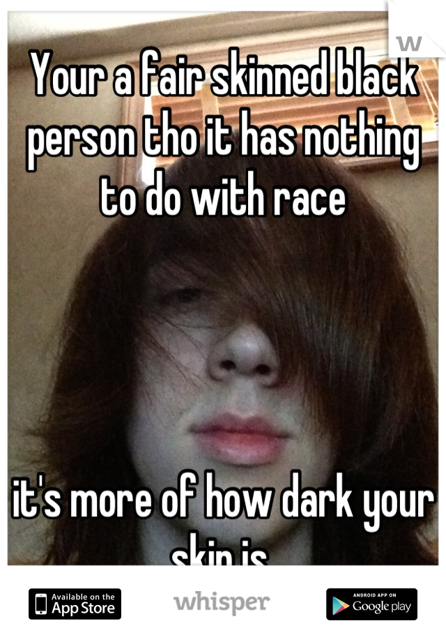 Your a fair skinned black person tho it has nothing to do with race 




it's more of how dark your skin is 