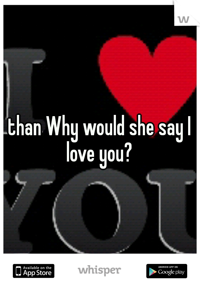 than Why would she say I love you? 