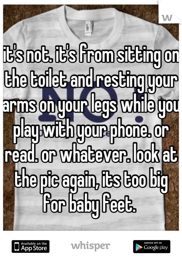 it's not. it's from sitting on the toilet and resting your arms on your legs while you play with your phone. or read. or whatever. look at the pic again, its too big for baby feet. 