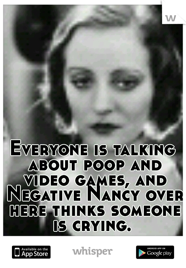 Everyone is talking about poop and video games, and Negative Nancy over here thinks someone is crying. 