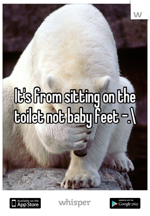 It's from sitting on the toilet not baby feet -.\