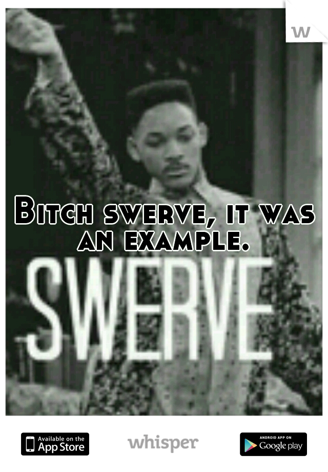 Bitch swerve, it was an example. 