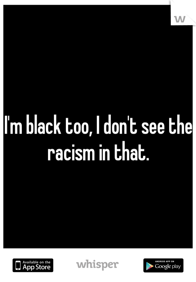 I'm black too, I don't see the racism in that.