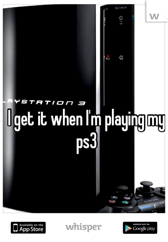 I get it when I'm playing my ps3
