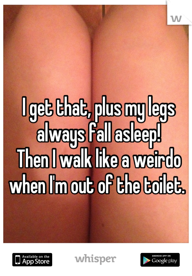 I get that, plus my legs always fall asleep! 
Then I walk like a weirdo when I'm out of the toilet. 
