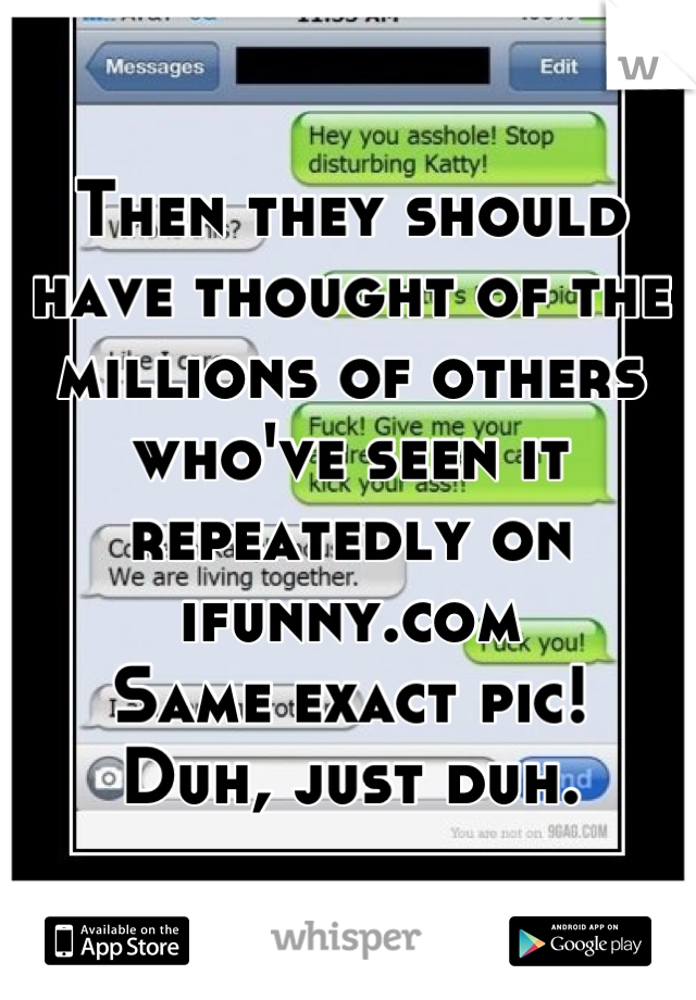 Then they should have thought of the millions of others who've seen it repeatedly on ifunny.com
Same exact pic!
Duh, just duh.