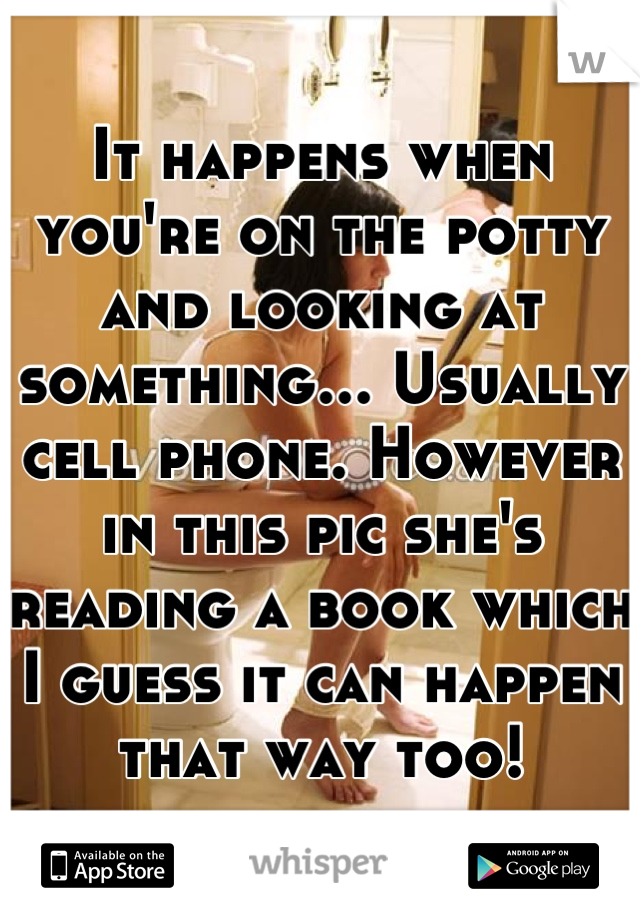 It happens when you're on the potty and looking at something... Usually cell phone. However in this pic she's reading a book which I guess it can happen that way too!