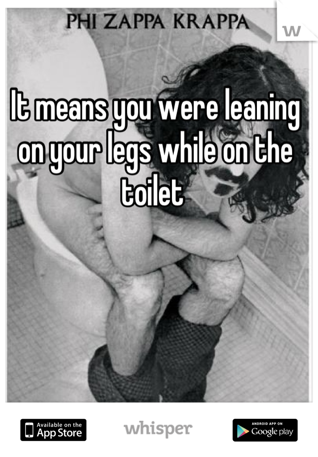 It means you were leaning on your legs while on the toilet 