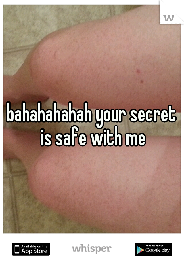 bahahahahah your secret is safe with me