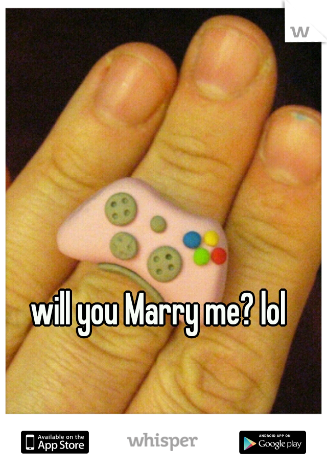 will you Marry me? lol