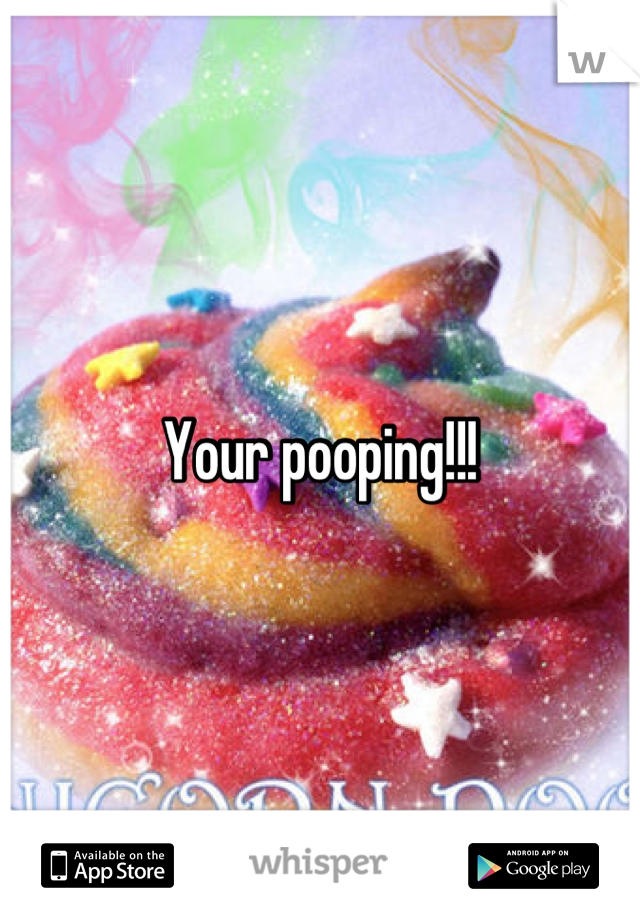 Your pooping!!!
