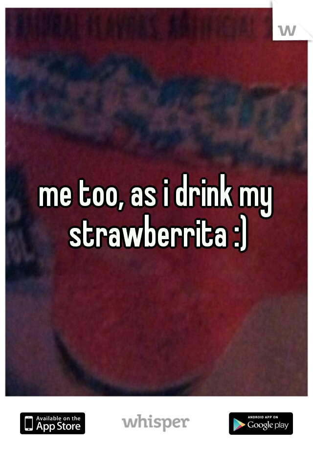 me too, as i drink my strawberrita :)