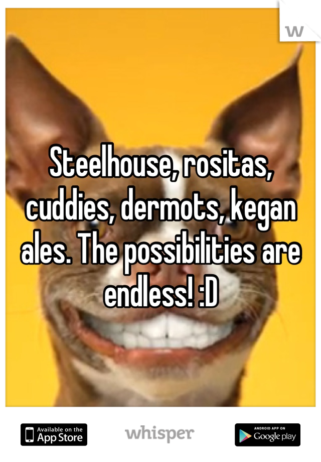 Steelhouse, rositas, cuddies, dermots, kegan ales. The possibilities are endless! :D