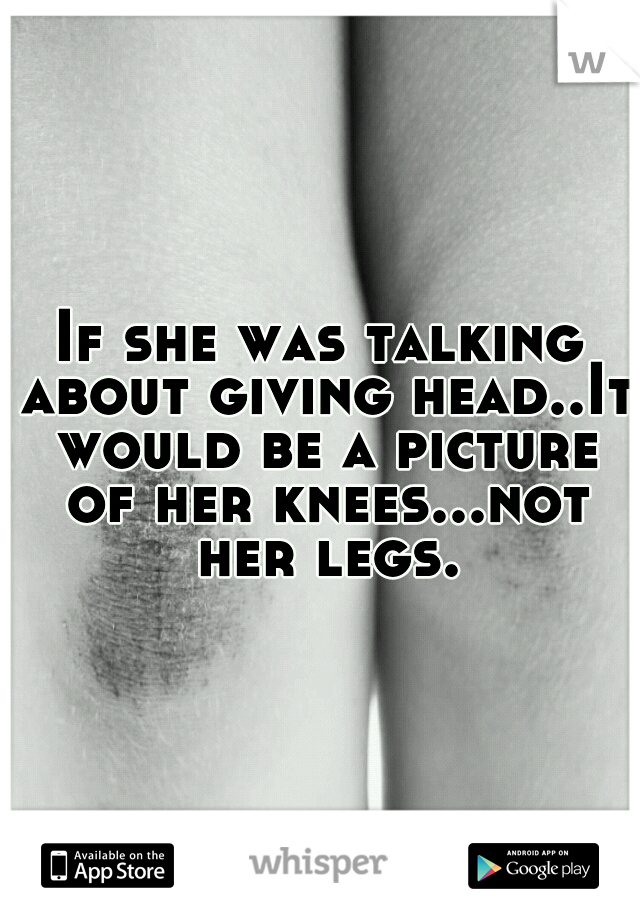 If she was talking about giving head..It would be a picture of her knees...not her legs.