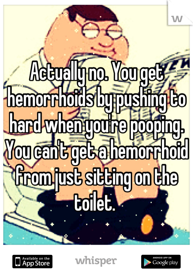 Actually no. You get hemorrhoids by pushing to hard when you're pooping. You can't get a hemorrhoid from just sitting on the toilet. 