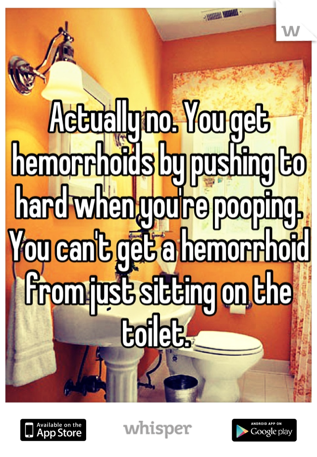 Actually no. You get hemorrhoids by pushing to hard when you're pooping. You can't get a hemorrhoid from just sitting on the toilet. 