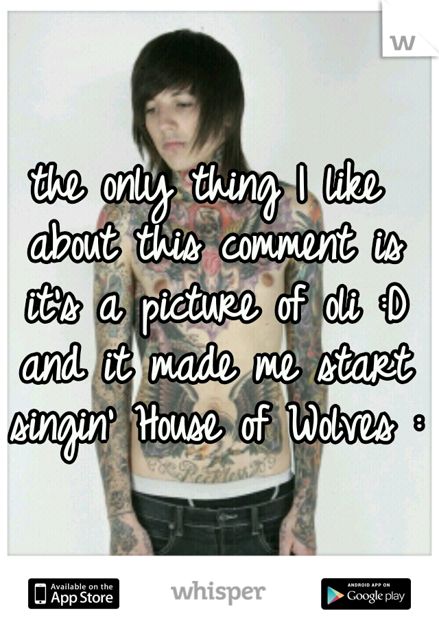 the only thing I like about this comment is it's a picture of oli :D and it made me start singin' House of Wolves :P