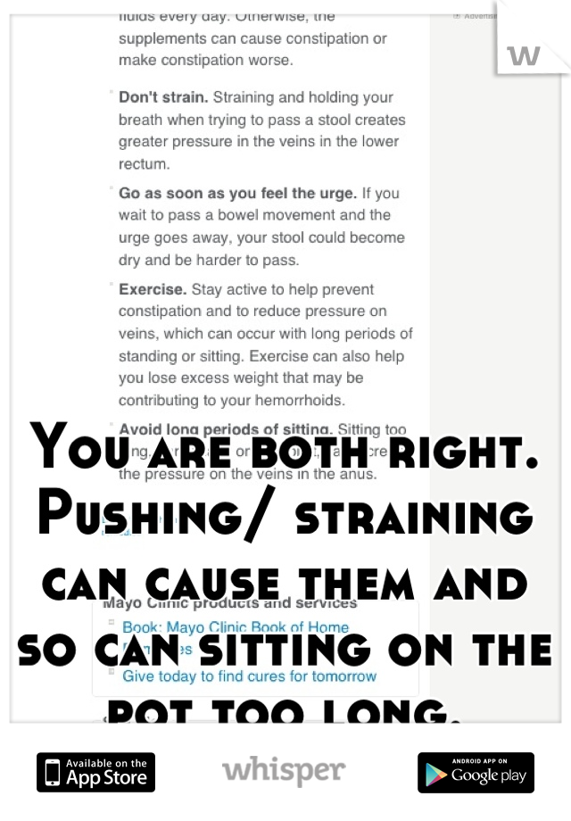 You are both right.  Pushing/ straining can cause them and so can sitting on the pot too long.