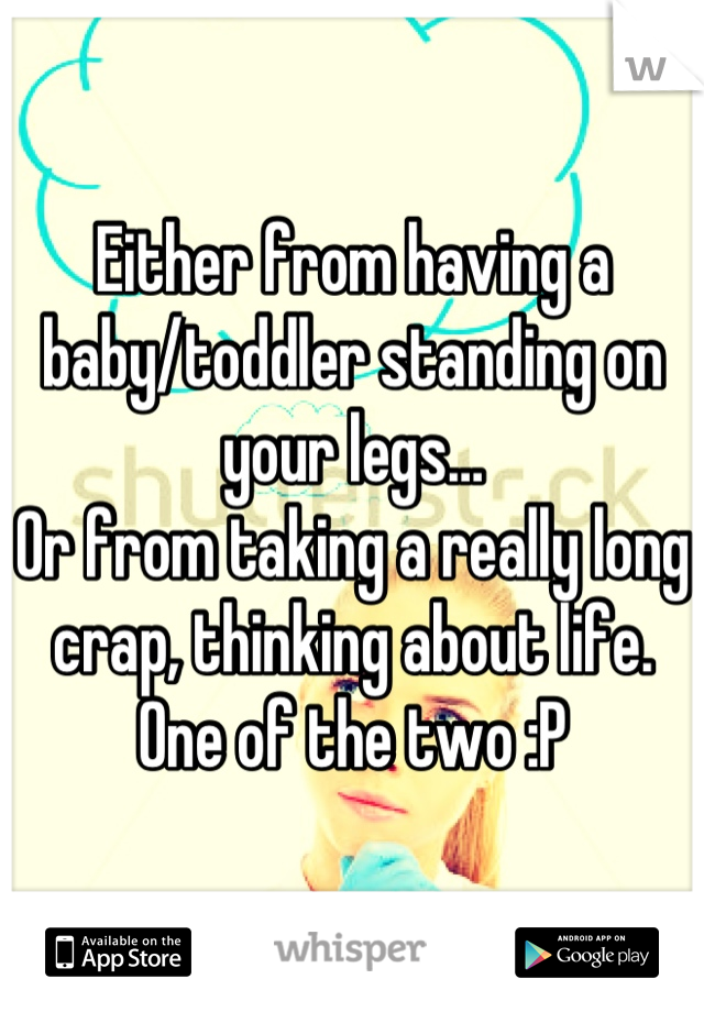 Either from having a baby/toddler standing on your legs…
Or from taking a really long crap, thinking about life. One of the two :P
