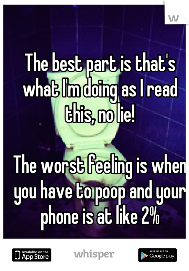 The best part is that's what I'm doing as I read this, no lie!

The worst feeling is when you have to poop and your phone is at like 2%