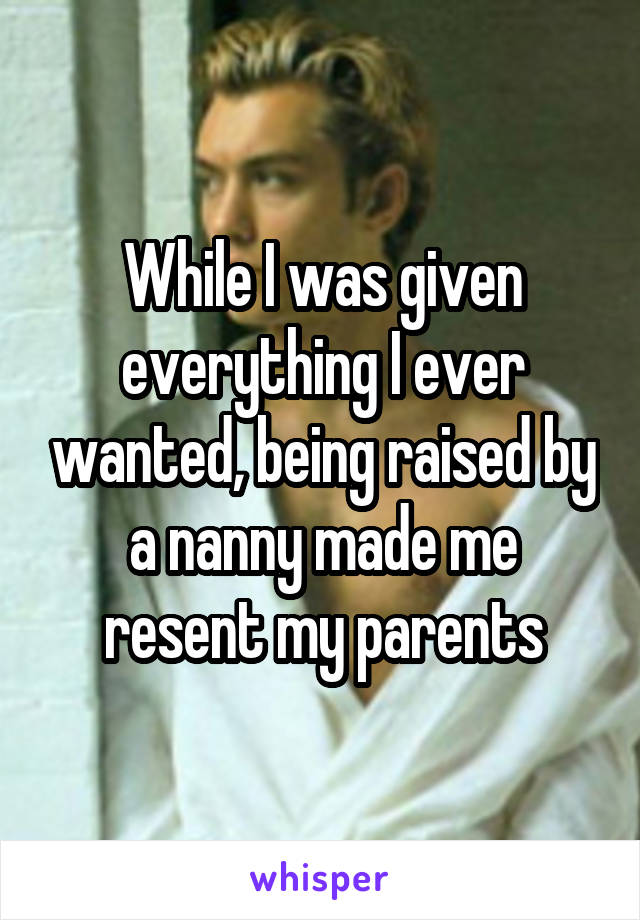 While I was given everything I ever wanted, being raised by a nanny made me resent my parents