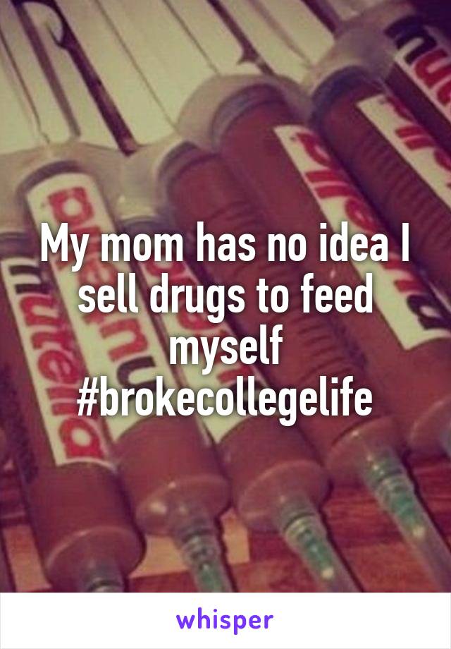 My mom has no idea I sell drugs to feed myself #brokecollegelife