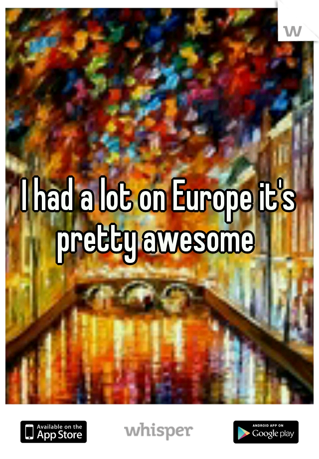 I had a lot on Europe it's pretty awesome  