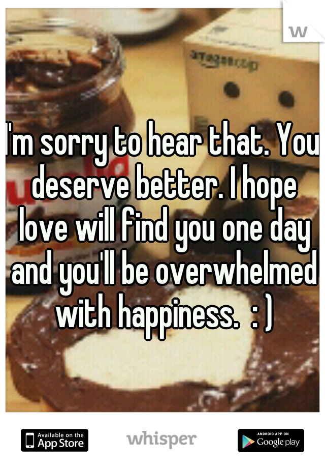 I'm sorry to hear that. You deserve better. I hope love will find you one day and you'll be overwhelmed with happiness.  : )