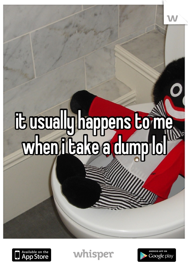 it usually happens to me when i take a dump lol